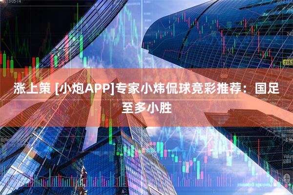 涨上策 [小炮APP]专家小炜侃球竞彩推荐：国足至多小胜