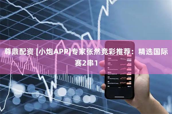 尊鼎配资 [小炮APP]专家张然竞彩推荐：精选国际赛2串1