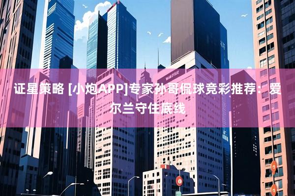 证星策略 [小炮APP]专家孙哥侃球竞彩推荐：爱尔兰守住底线