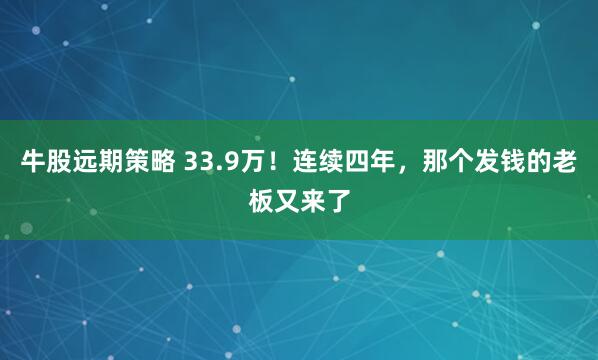 牛股远期策略 33.9万！连续四年，那个发钱的老板又来了