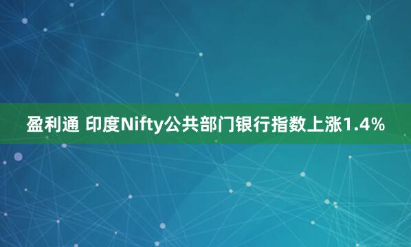 盈利通 印度Nifty公共部门银行指数上涨1.4%