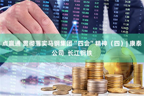 点赢通 贯彻落实马钢集团“四会”精神（四）| 康泰公司  长江钢铁