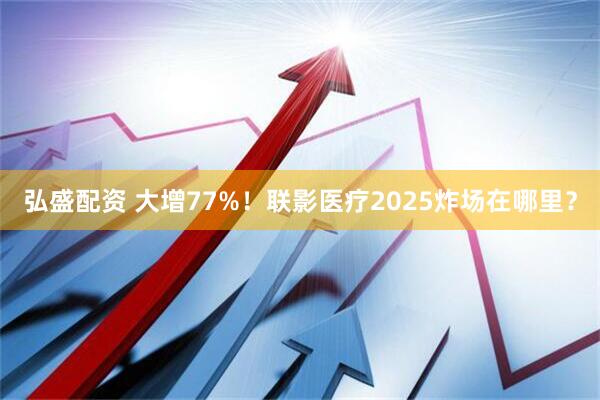 弘盛配资 大增77%！联影医疗2025炸场在哪里？