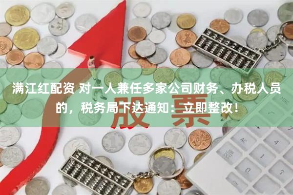 满江红配资 对一人兼任多家公司财务、办税人员的，税务局下达通知：立即整改！