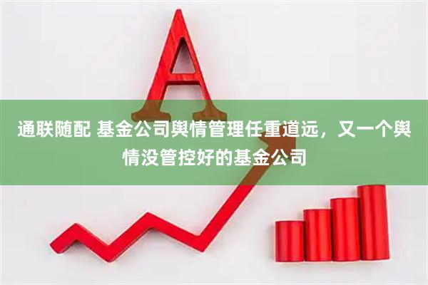 通联随配 基金公司舆情管理任重道远，又一个舆情没管控好的基金公司