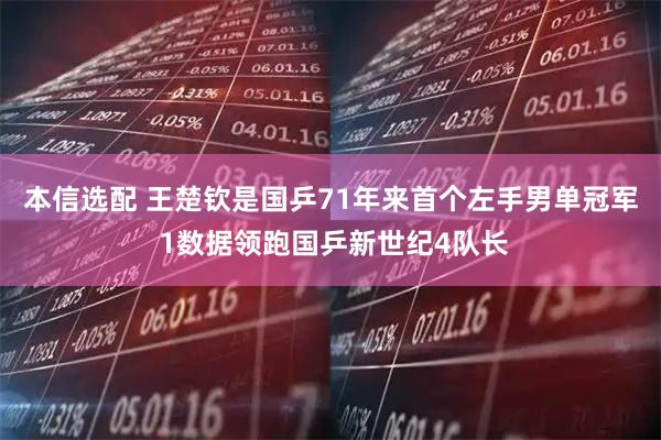 本信选配 王楚钦是国乒71年来首个左手男单冠军 1数据领跑国乒新世纪4队长