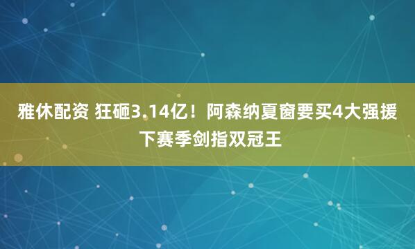 雅休配资 狂砸3.14亿！阿森纳夏窗要买4大强援 下赛季剑指双冠王