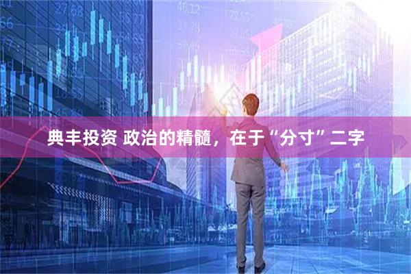 典丰投资 政治的精髓，在于“分寸”二字