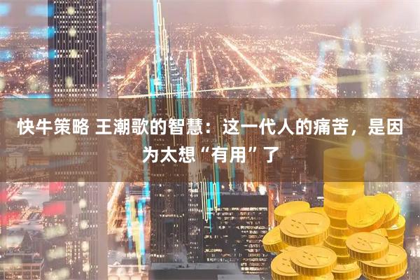 快牛策略 王潮歌的智慧：这一代人的痛苦，是因为太想“有用”了