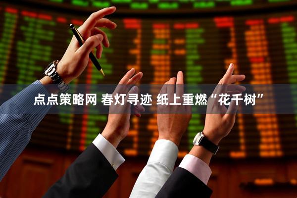 点点策略网 春灯寻迹 纸上重燃“花千树”