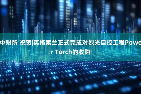 中财所 祝贺|英格索兰正式完成对烈光自控工程Power Torch的收购