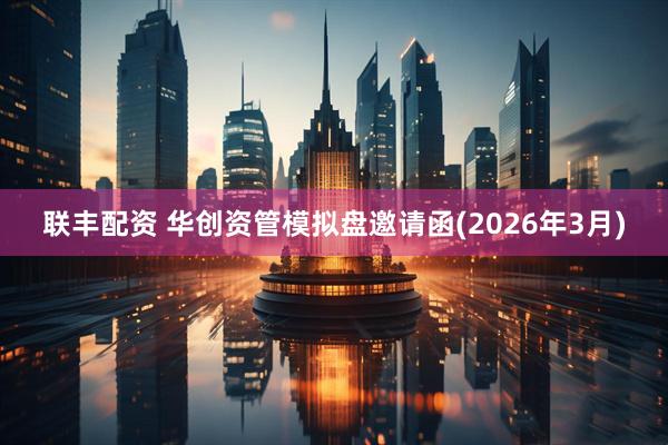 联丰配资 华创资管模拟盘邀请函(2026年3月)