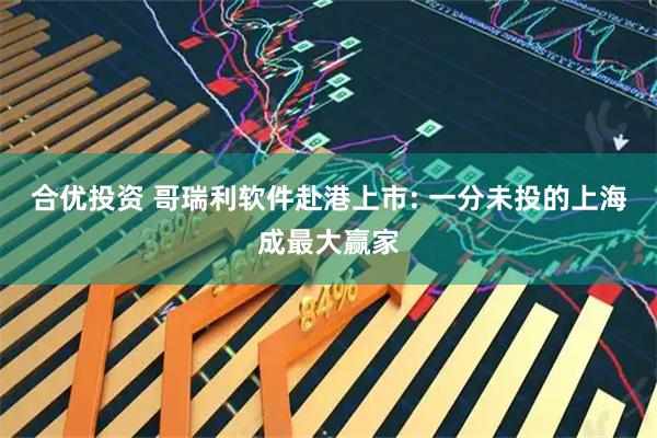合优投资 哥瑞利软件赴港上市: 一分未投的上海成最大赢家