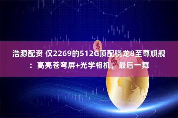 浩源配资 仅2269的512G顶配骁龙8至尊旗舰：高亮苍穹屏+光学相机，最后一舞
