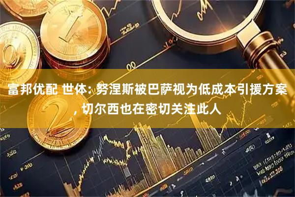 富邦优配 世体: 努涅斯被巴萨视为低成本引援方案, 切尔西也在密切关注此人
