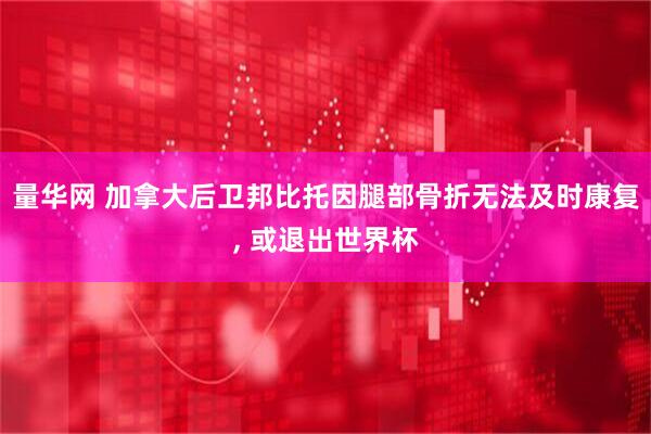 量华网 加拿大后卫邦比托因腿部骨折无法及时康复, 或退出世界杯