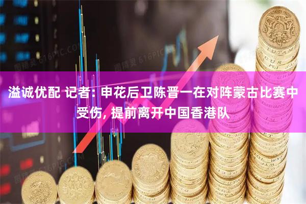 溢诚优配 记者: 申花后卫陈晋一在对阵蒙古比赛中受伤, 提前离开中国香港队
