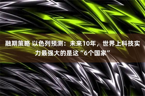 融期策略 以色列预测：未来10年，世界上科技实力最强大的是这“6个国家”