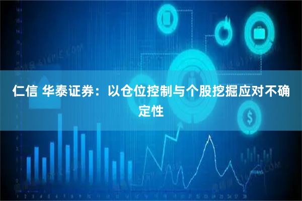 仁信 华泰证券：以仓位控制与个股挖掘应对不确定性