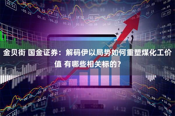 金贝街 国金证券：解码伊以局势如何重塑煤化工价值 有哪些相关标的？