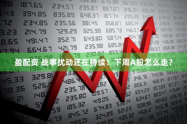 盈配资 战事扰动还在持续！下周A股怎么走？