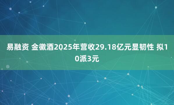 易融资 金徽酒2025年营收29.18亿元显韧性 拟10派3元