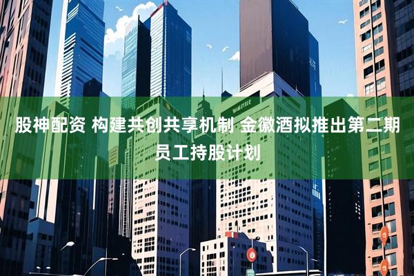 股神配资 构建共创共享机制 金徽酒拟推出第二期员工持股计划