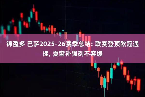 锦盈多 巴萨2025-26赛季总结: 联赛登顶欧冠遇挫, 夏窗补强刻不容缓