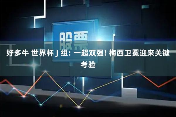 好多牛 世界杯 J 组: 一超双强! 梅西卫冕迎来关键考验