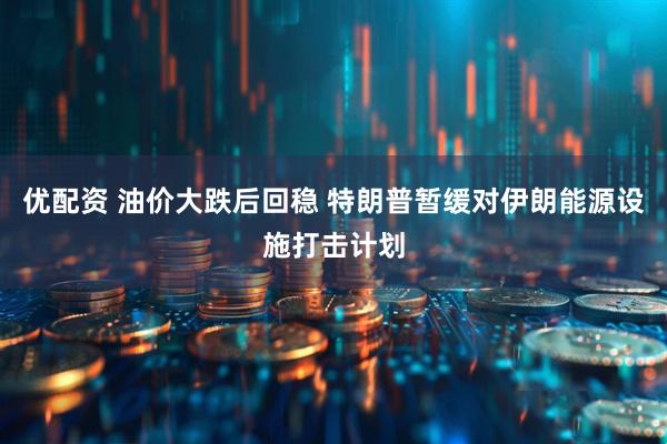 优配资 油价大跌后回稳 特朗普暂缓对伊朗能源设施打击计划