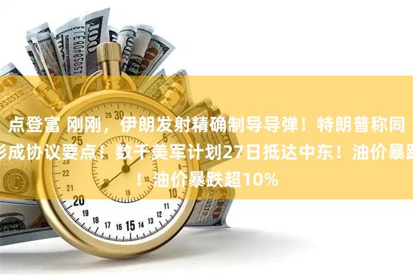 点登富 刚刚，伊朗发射精确制导导弹！特朗普称同伊朗已形成协议要点！数千美军计划27日抵达中东！油价暴跌超10%