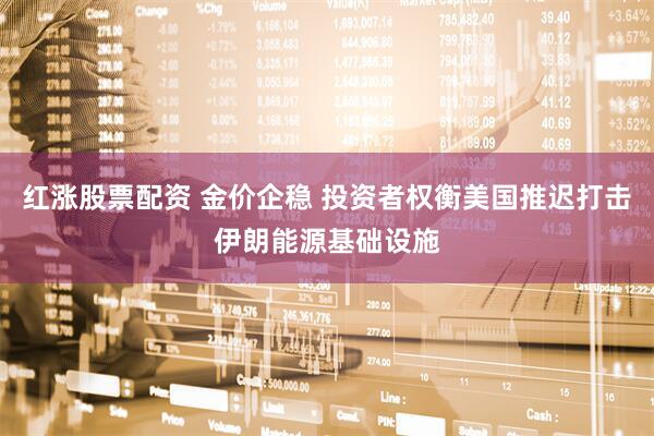 红涨股票配资 金价企稳 投资者权衡美国推迟打击伊朗能源基础设施
