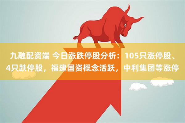 九融配资端 今日涨跌停股分析：105只涨停股、4只跌停股，福建国资概念活跃，中利集团等涨停