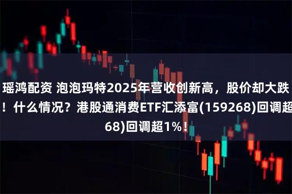 瑶鸿配资 泡泡玛特2025年营收创新高，股价却大跌22%！什么情况？港股通消费ETF汇添富(159268)回调超1%！