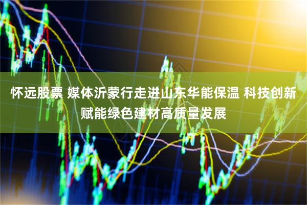 怀远股票 媒体沂蒙行走进山东华能保温 科技创新赋能绿色建材高质量发展