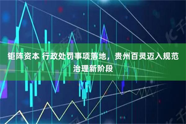 钜阵资本 行政处罚事项落地，贵州百灵迈入规范治理新阶段