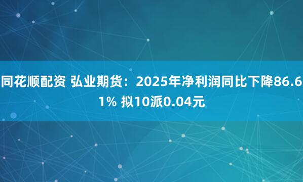 同花顺配资 弘业期货：2025年净利润同比下降86.61% 拟10派0.04元