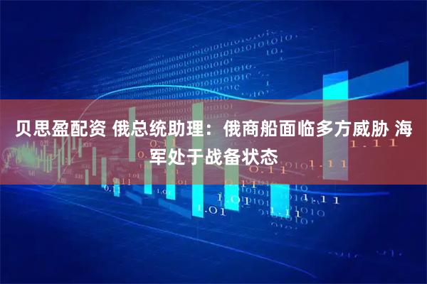 贝思盈配资 俄总统助理：俄商船面临多方威胁 海军处于战备状态