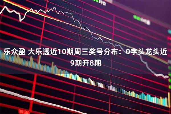 乐众盈 大乐透近10期周三奖号分布：0字头龙头近9期开8期