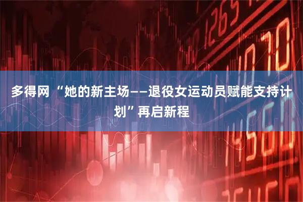 多得网 “她的新主场——退役女运动员赋能支持计划”再启新程