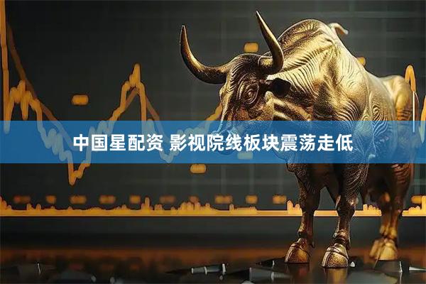 中国星配资 影视院线板块震荡走低