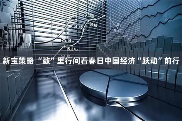 新宝策略 “数”里行间看春日中国经济“跃动”前行