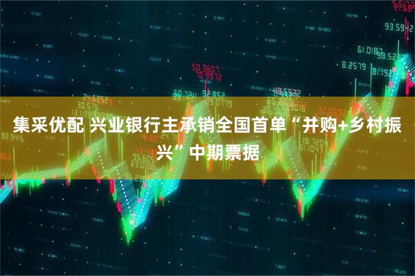 集采优配 兴业银行主承销全国首单“并购+乡村振兴”中期票据
