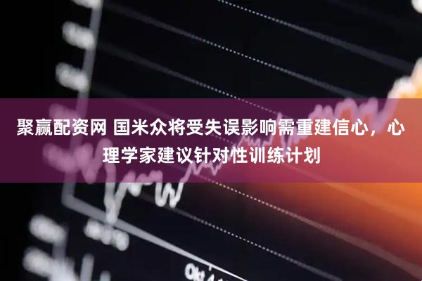 聚赢配资网 国米众将受失误影响需重建信心，心理学家建议针对性训练计划