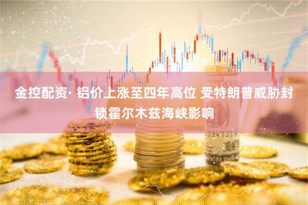金控配资· 铝价上涨至四年高位 受特朗普威胁封锁霍尔木兹海峡影响