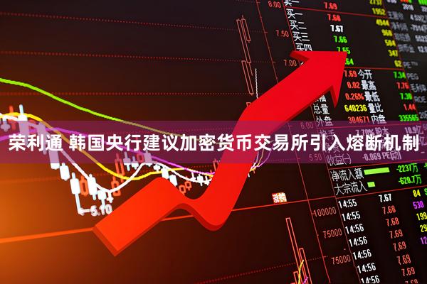 荣利通 韩国央行建议加密货币交易所引入熔断机制