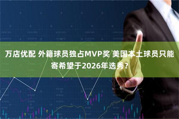 万店优配 外籍球员独占MVP奖 美国本土球员只能寄希望于2026年选秀？