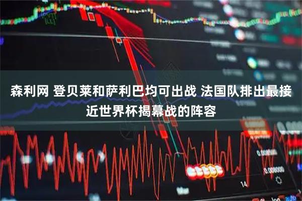 森利网 登贝莱和萨利巴均可出战 法国队排出最接近世界杯揭幕战的阵容