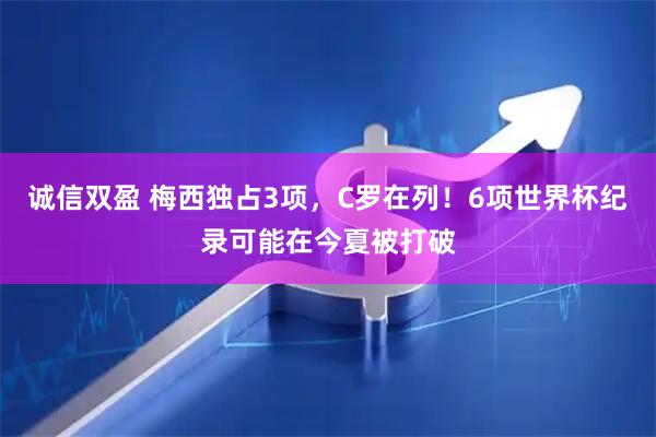 诚信双盈 梅西独占3项，C罗在列！6项世界杯纪录可能在今夏被打破