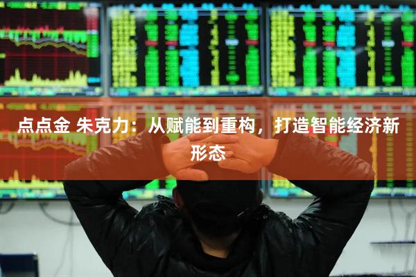 点点金 朱克力:从赋能到重构,打造智能经济新形态